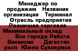 Менеджер по продажам › Название организации ­ Терминал7 › Отрасль предприятия ­ Розничная торговля › Минимальный оклад ­ 60 000 - Все города Работа » Вакансии   . Дагестан респ.,Южно-Сухокумск г.